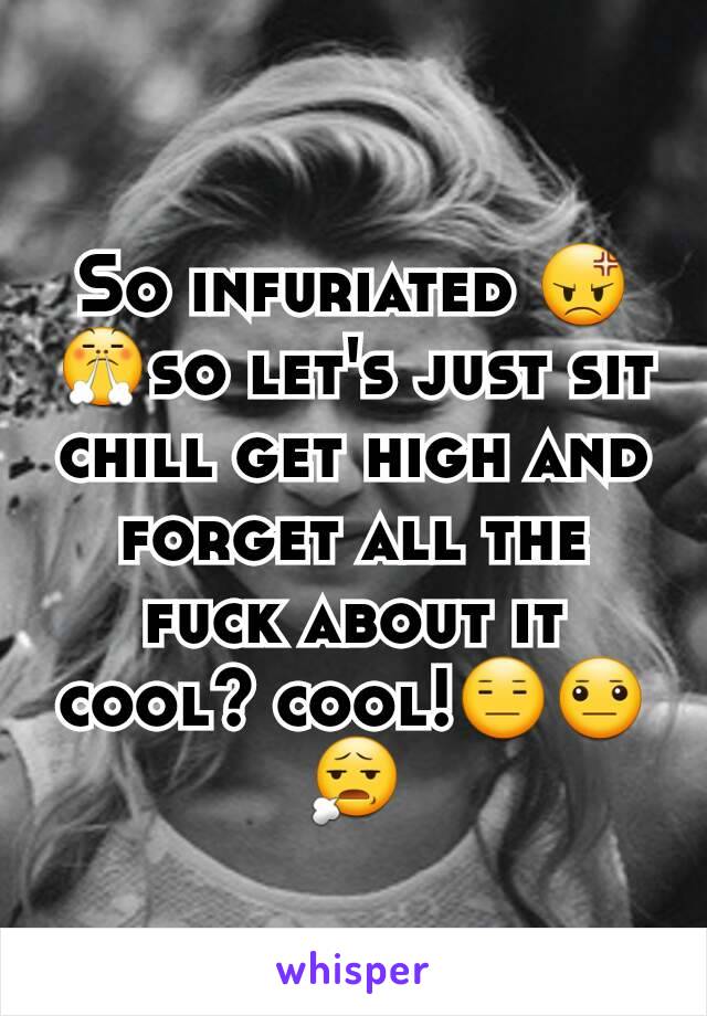 So infuriated 😡😤so let's just sit chill get high and forget all the fuck about it cool? cool!😑😐😧