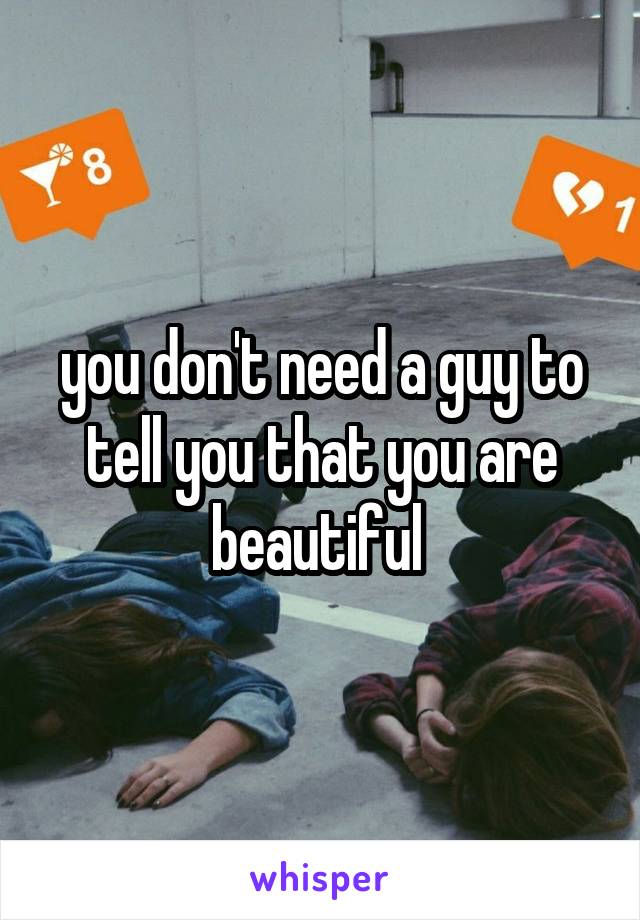 you don't need a guy to tell you that you are beautiful 