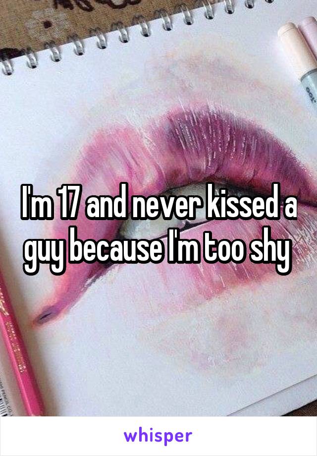 I'm 17 and never kissed a guy because I'm too shy 