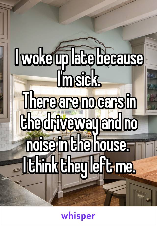 I woke up late because I'm sick.
There are no cars in the driveway and no noise in the house. 
I think they left me.