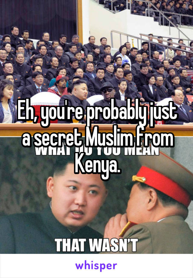 Eh, you're probably just a secret Muslim from Kenya.