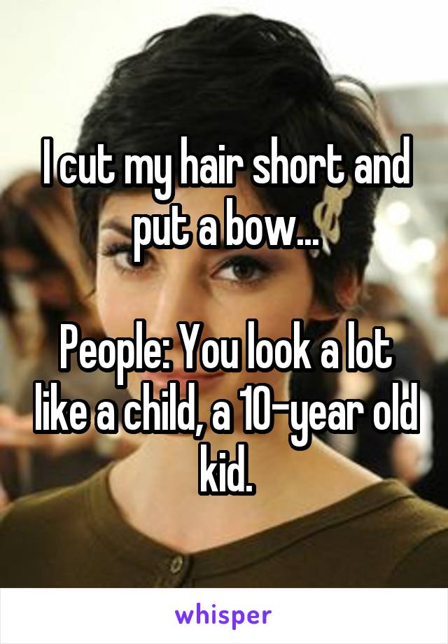 I cut my hair short and put a bow...

People: You look a lot like a child, a 10-year old kid.