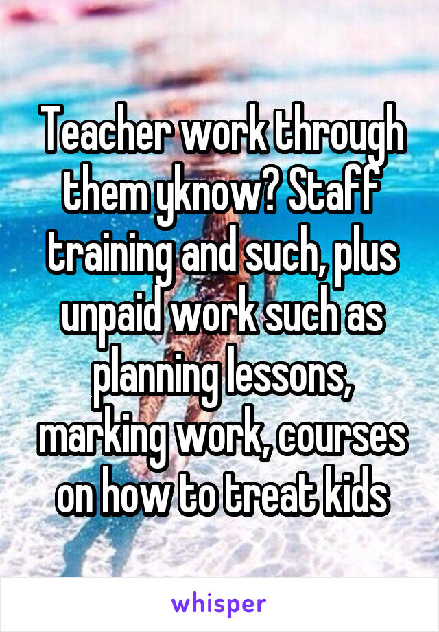 Teacher work through them yknow? Staff training and such, plus unpaid work such as planning lessons, marking work, courses on how to treat kids