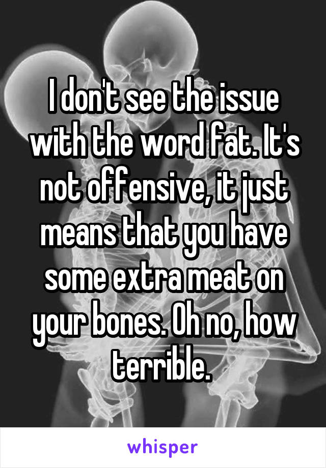 I don't see the issue with the word fat. It's not offensive, it just means that you have some extra meat on your bones. Oh no, how terrible. 