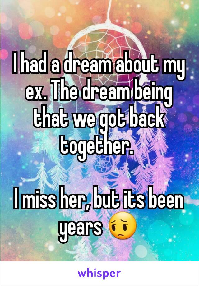 I had a dream about my ex. The dream being that we got back together. 

I miss her, but its been years 😔