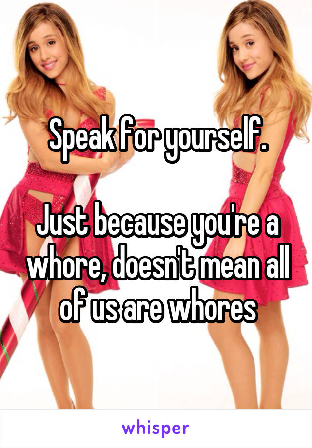 Speak for yourself.

Just because you're a whore, doesn't mean all of us are whores