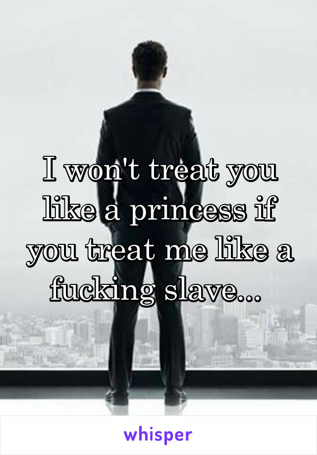 I won't treat you like a princess if you treat me like a fucking slave... 