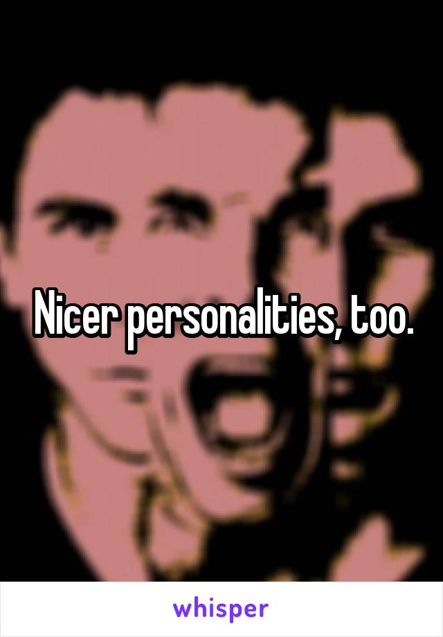 Nicer personalities, too.