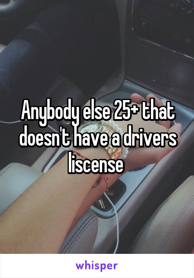 Anybody else 25+ that doesn't have a drivers liscense 