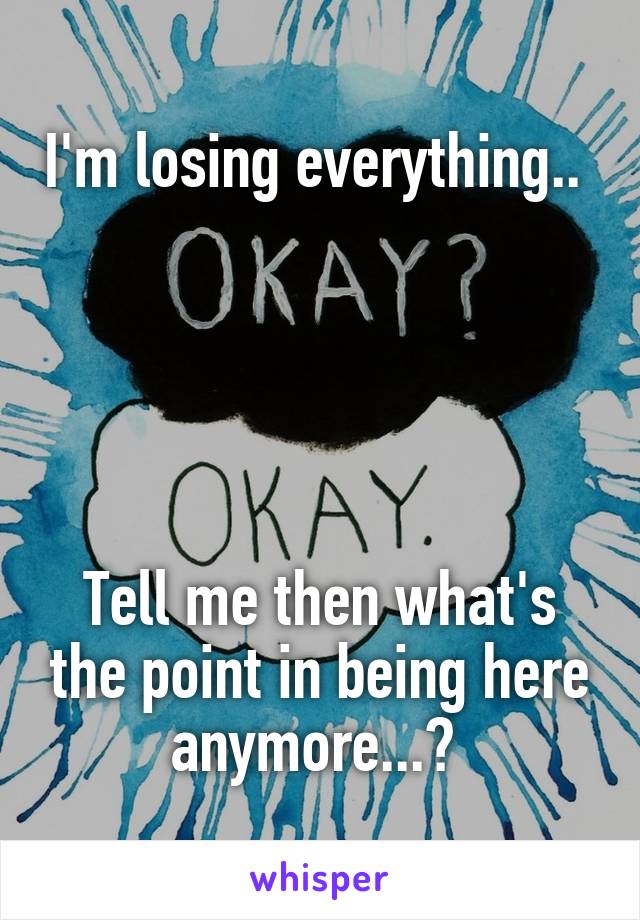 I'm losing everything.. 





Tell me then what's the point in being here anymore...? 