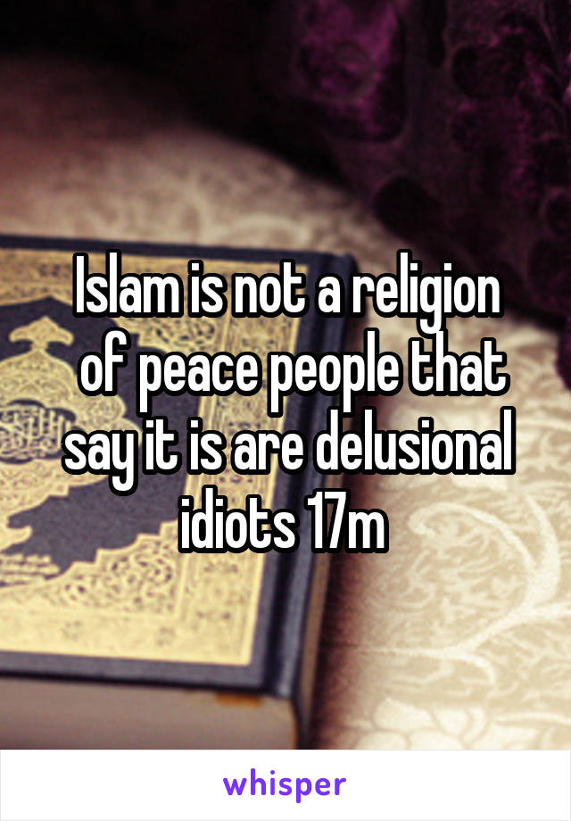 Islam is not a religion
 of peace people that say it is are delusional idiots 17m 