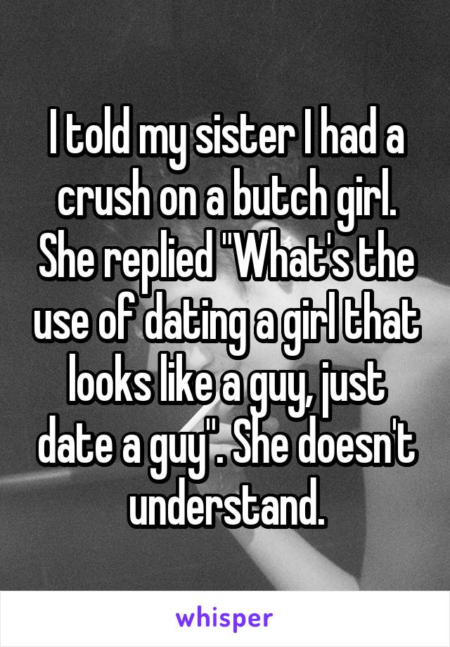 I told my sister I had a crush on a butch girl. She replied "What's the use of dating a girl that looks like a guy, just date a guy". She doesn't understand.