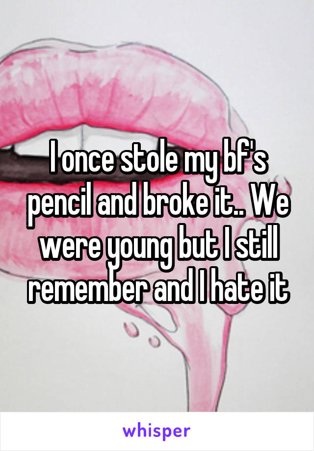 I once stole my bf's pencil and broke it.. We were young but I still remember and I hate it