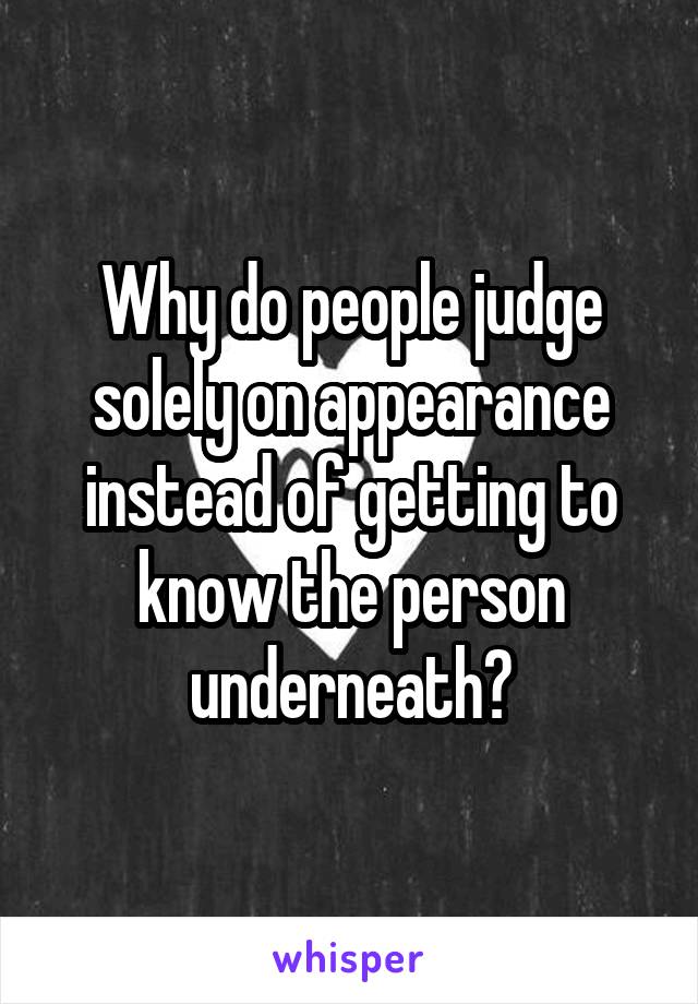 Why do people judge solely on appearance instead of getting to know the person underneath?