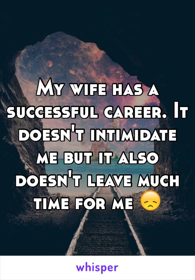 My wife has a successful career. It doesn't intimidate me but it also doesn't leave much time for me 😞