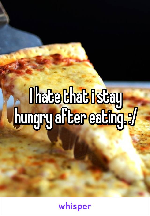 I hate that i stay hungry after eating. :/