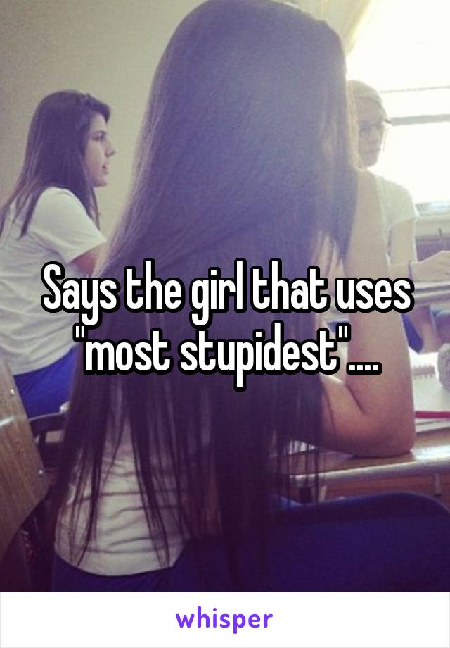 Says the girl that uses "most stupidest"....