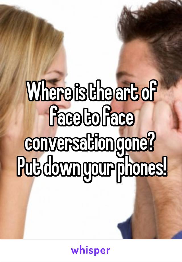 Where is the art of face to face conversation gone?  Put down your phones!