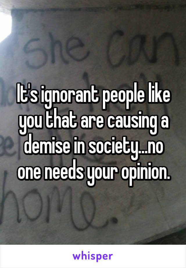 It's ignorant people like you that are causing a demise in society...no one needs your opinion.