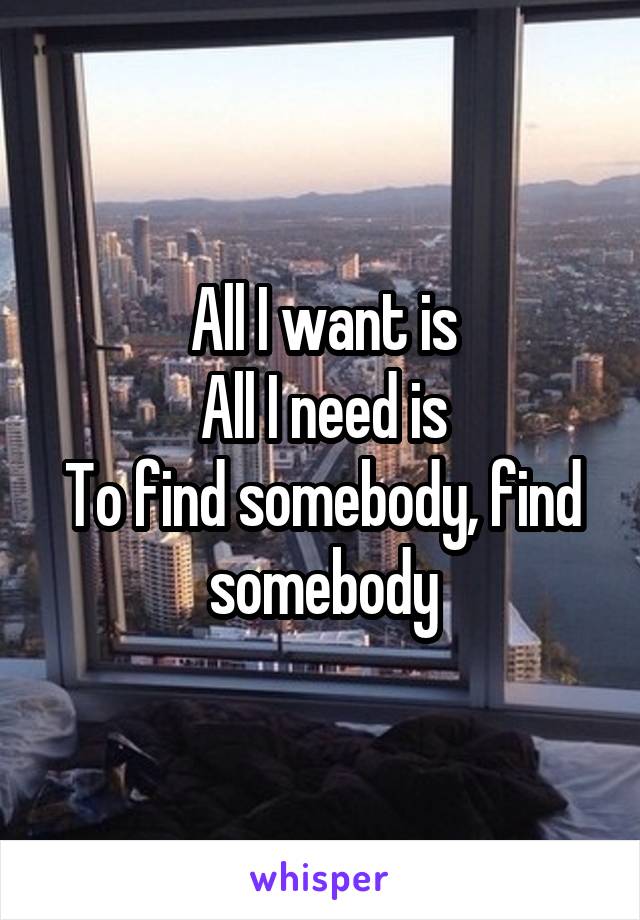 All I want is
All I need is
To find somebody, find somebody