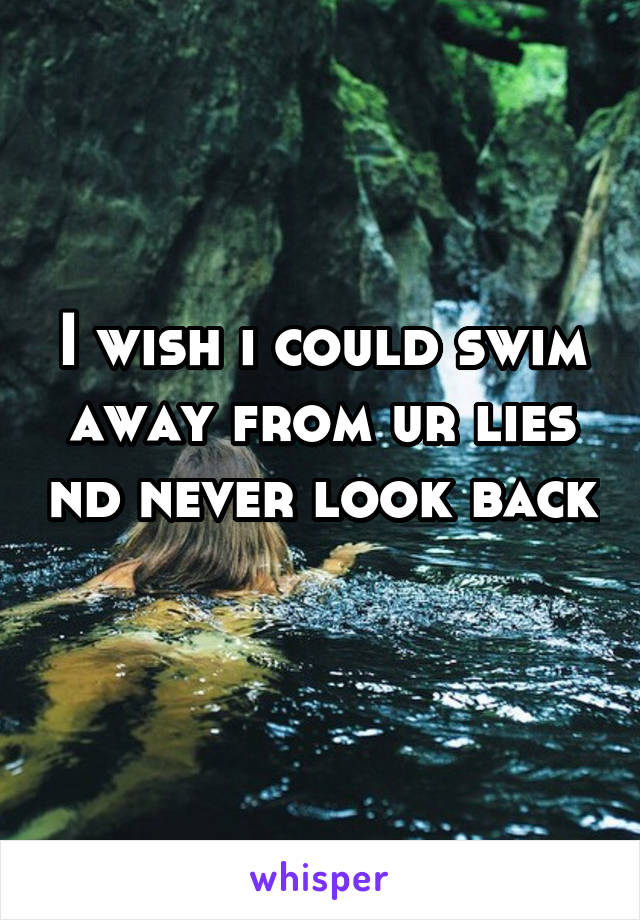 I wish i could swim away from ur lies nd never look back 