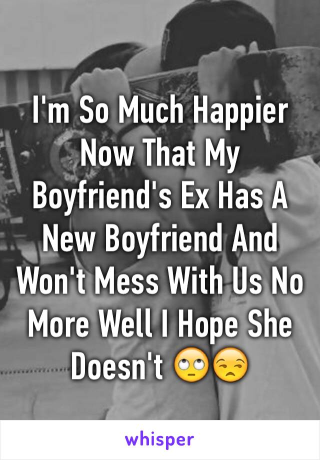 I'm So Much Happier Now That My Boyfriend's Ex Has A New Boyfriend And Won't Mess With Us No More Well I Hope She Doesn't 🙄😒