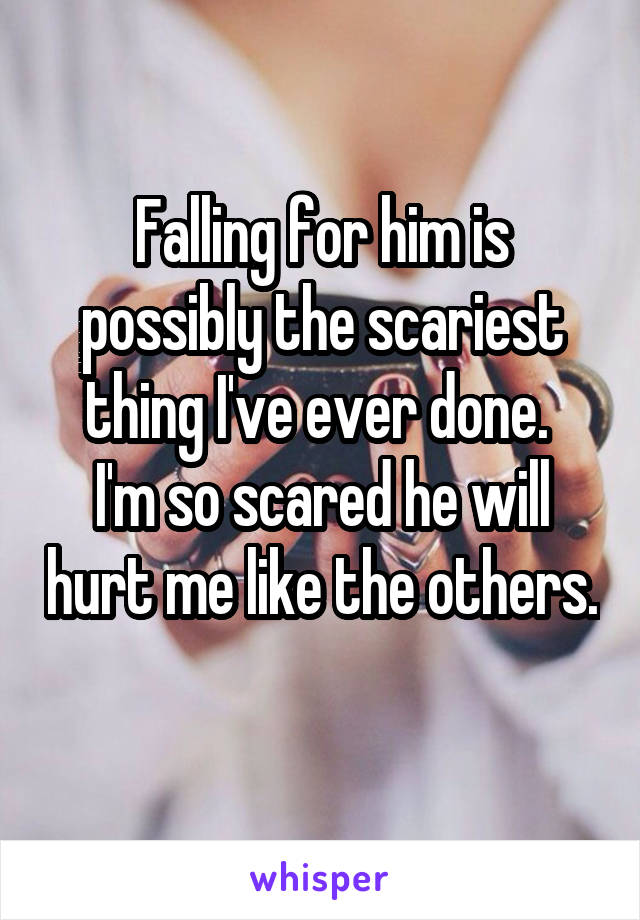 Falling for him is possibly the scariest thing I've ever done. 
I'm so scared he will hurt me like the others. 