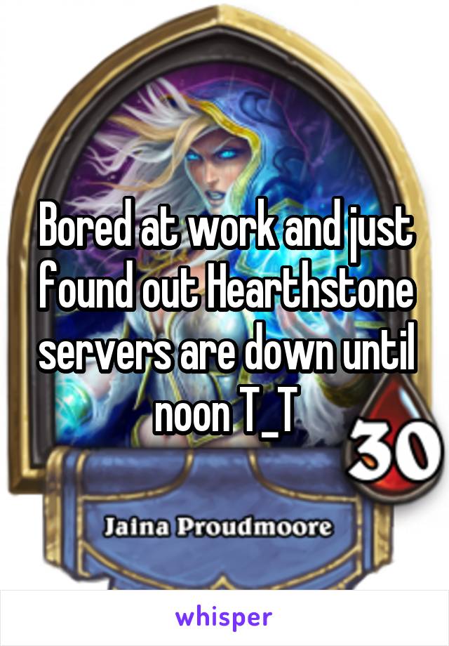 Bored at work and just found out Hearthstone servers are down until noon T_T