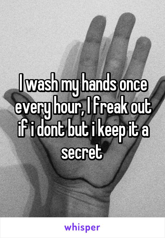 I wash my hands once every hour, I freak out if i dont but i keep it a secret 