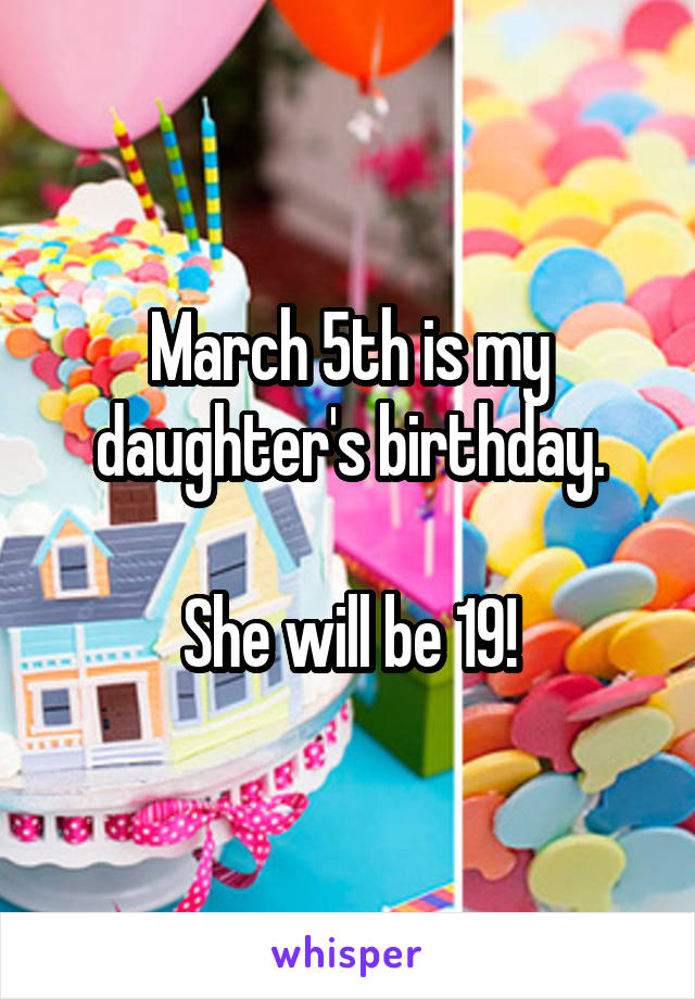 March 5th is my daughter's birthday.

She will be 19!