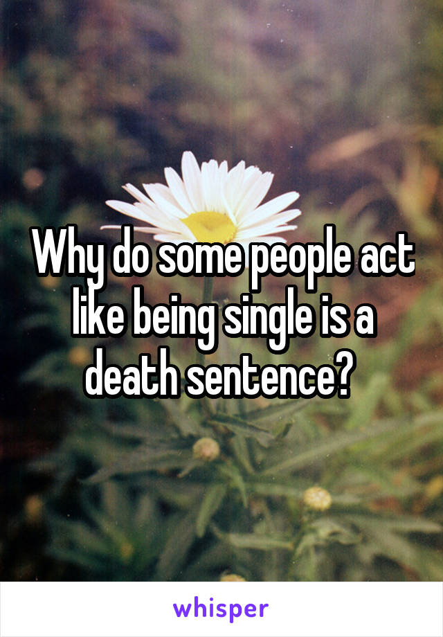 Why do some people act like being single is a death sentence? 