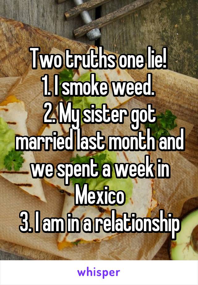 Two truths one lie! 
1. I smoke weed. 
2. My sister got married last month and we spent a week in Mexico
3. I am in a relationship