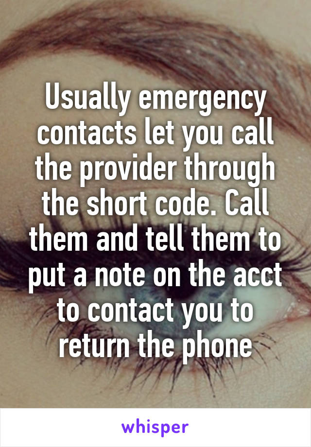 Usually emergency contacts let you call the provider through the short code. Call them and tell them to put a note on the acct to contact you to return the phone