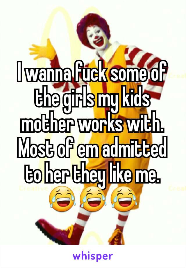 I wanna fuck some of the girls my kids mother works with. Most of em admitted to her they like me.  😂😂😂