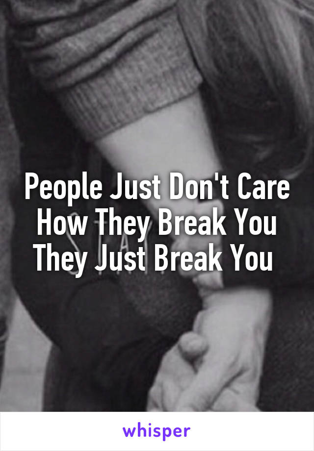 People Just Don't Care How They Break You They Just Break You 