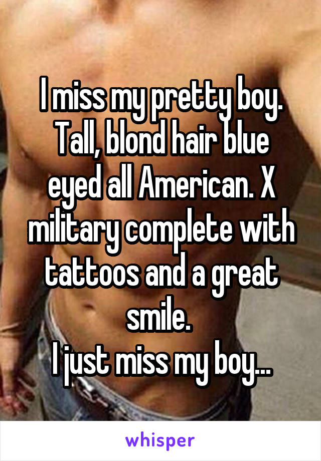 I miss my pretty boy.
Tall, blond hair blue eyed all American. X military complete with tattoos and a great smile. 
I just miss my boy...