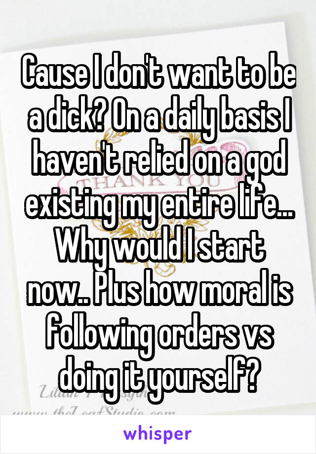 Cause I don't want to be a dick? On a daily basis I haven't relied on a god existing my entire life... Why would I start now.. Plus how moral is following orders vs doing it yourself?