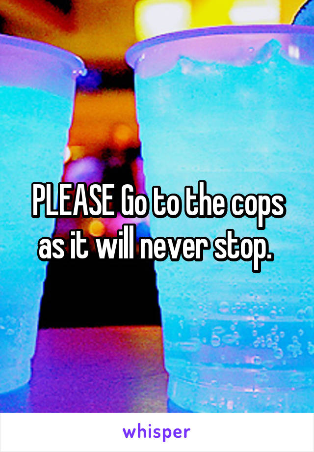 PLEASE Go to the cops as it will never stop. 