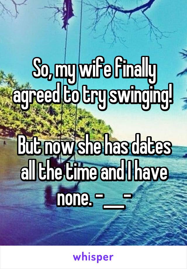 So, my wife finally agreed to try swinging! 

But now she has dates all the time and I have none. -___-