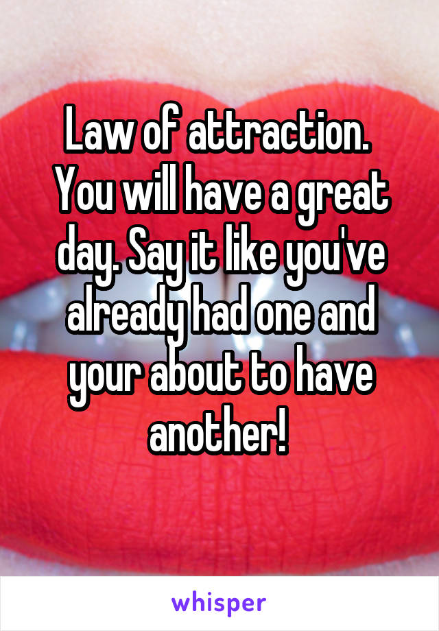 Law of attraction. 
You will have a great day. Say it like you've already had one and your about to have another! 
