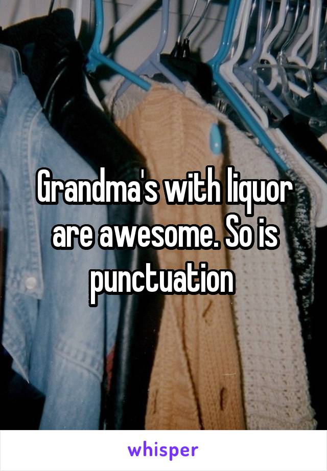 Grandma's with liquor are awesome. So is punctuation 