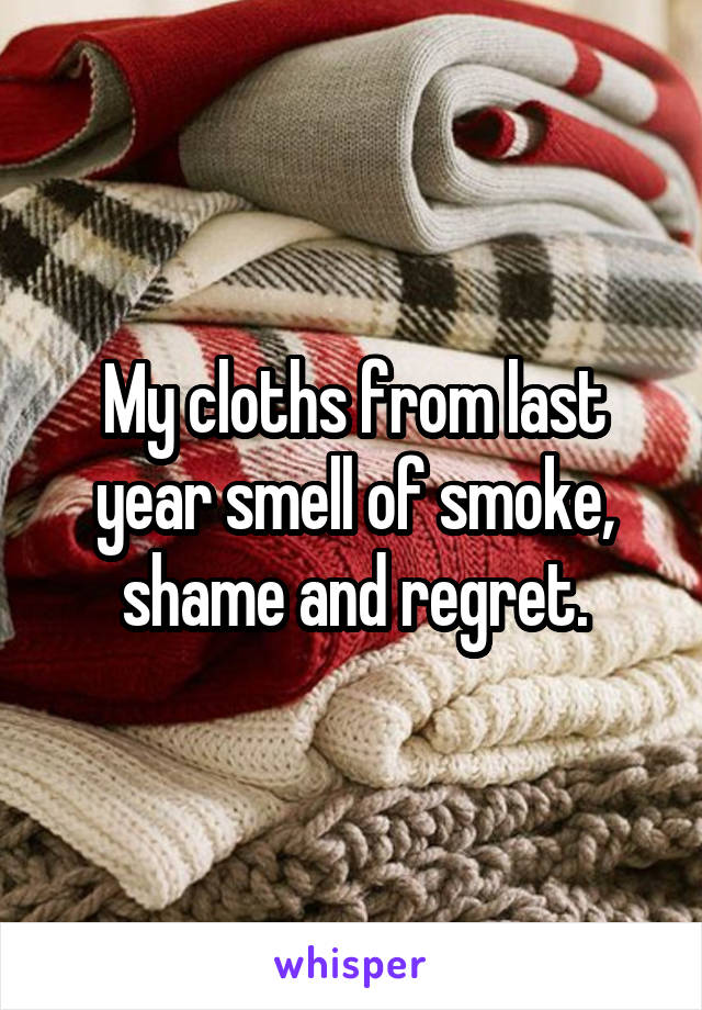 My cloths from last year smell of smoke, shame and regret.