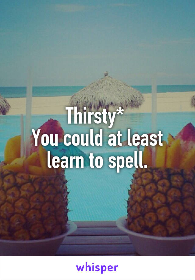 Thirsty* 
You could at least learn to spell.