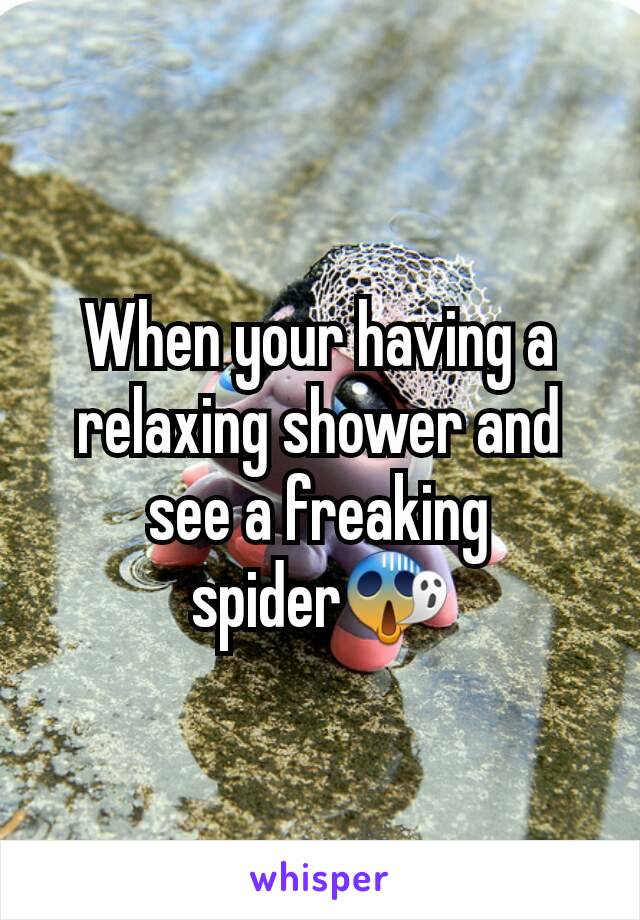 When your having a relaxing shower and see a freaking spider😱