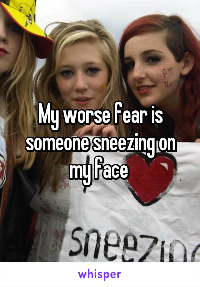 My worse fear is someone sneezing on my face 