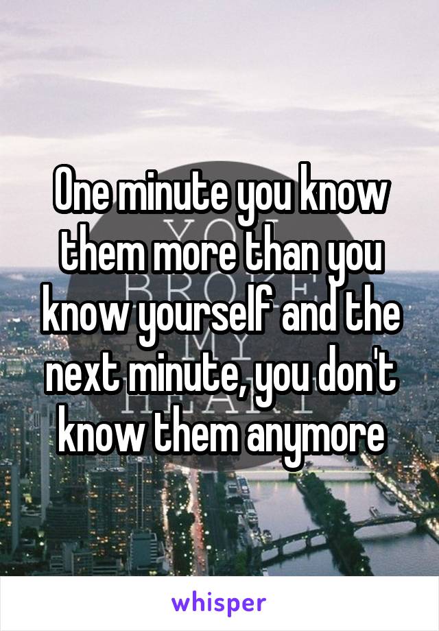 One minute you know them more than you know yourself and the next minute, you don't know them anymore