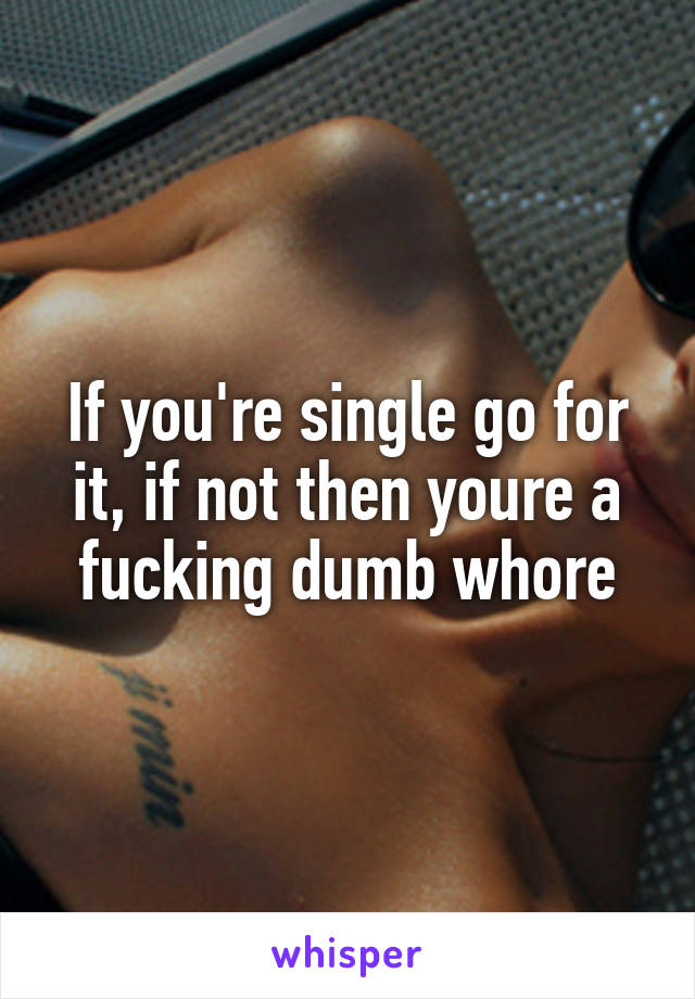 If you're single go for it, if not then youre a fucking dumb whore