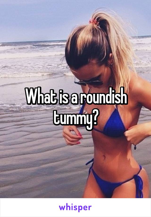 What is a roundish tummy?