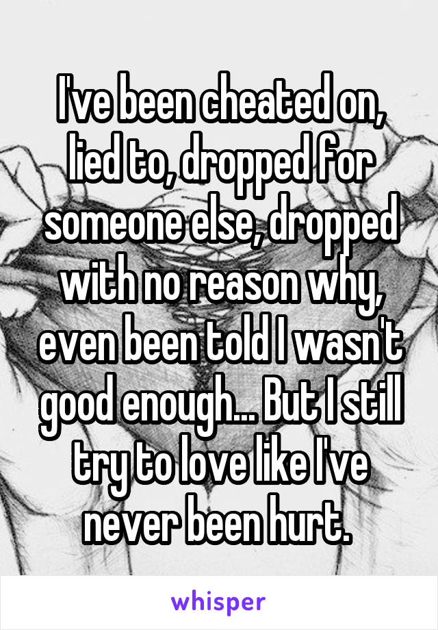 I've been cheated on, lied to, dropped for someone else, dropped with no reason why, even been told I wasn't good enough... But I still try to love like I've never been hurt. 