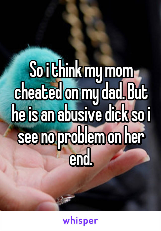 So i think my mom cheated on my dad. But he is an abusive dick so i see no problem on her end.